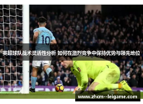 英超球队战术灵活性分析 如何在激烈竞争中保持优势与领先地位