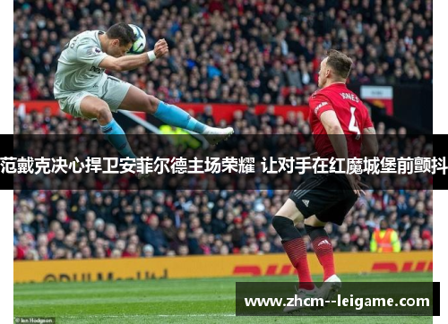范戴克决心捍卫安菲尔德主场荣耀 让对手在红魔城堡前颤抖