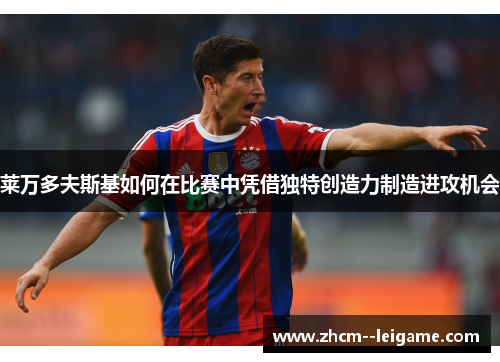 莱万多夫斯基如何在比赛中凭借独特创造力制造进攻机会