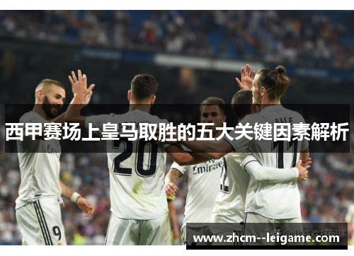 西甲赛场上皇马取胜的五大关键因素解析 西甲赛场上皇马取胜的五大关键因素解析