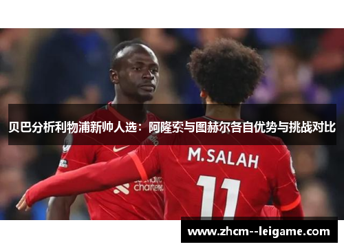 贝巴分析利物浦新帅人选：阿隆索与图赫尔各自优势与挑战对比