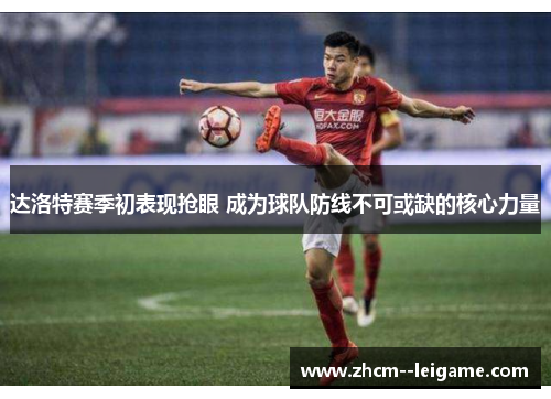 达洛特赛季初表现抢眼 成为球队防线不可或缺的核心力量 达洛特赛季初表现抢眼 成为球队防线不可或缺的核心力量