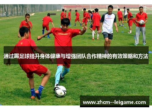 通过踢足球提升身体健康与增强团队合作精神的有效策略和方法