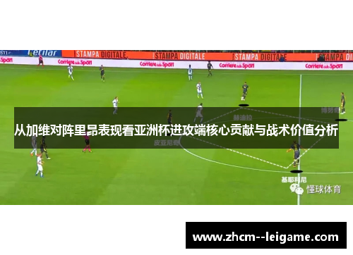 从加维对阵里昂表现看亚洲杯进攻端核心贡献与战术价值分析