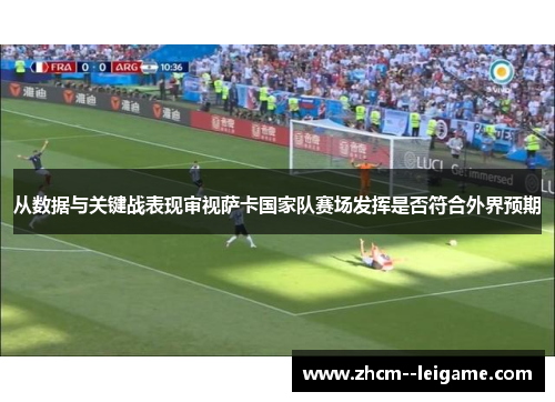 从数据与关键战表现审视萨卡国家队赛场发挥是否符合外界预期 从数据与关键战表现审视萨卡国家队赛场发挥是否符合外界预期