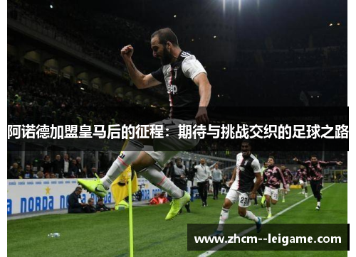 阿诺德加盟皇马后的征程:期待与挑战交织的足球之路 阿诺德加盟皇马后的征程:期待与挑战交织的足球之路