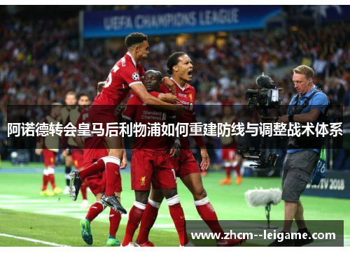 阿诺德转会皇马后利物浦如何重建防线与调整战术体系 阿诺德转会皇马后利物浦如何重建防线与调整战术体系