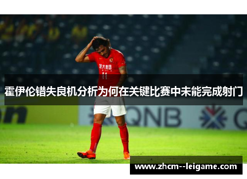 霍伊伦错失良机分析为何在关键比赛中未能完成射门