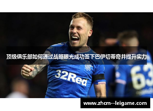 顶级俱乐部如何通过战略眼光成功签下巴伊切蒂奇并提升实力