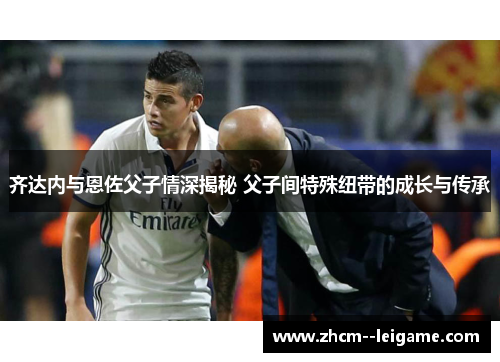 齐达内与恩佐父子情深揭秘 父子间特殊纽带的成长与传承