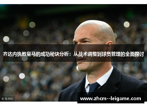 齐达内执教皇马的成功秘诀分析:从战术调整到球员管理的全面探讨 齐达内执教皇马的成功秘诀分析:从战术调整到球员管理的全面探讨