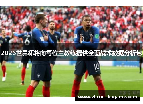 2026世界杯将向每位主教练提供全面战术数据分析包 2026世界杯将向每位主教练提供全面战术数据分析包