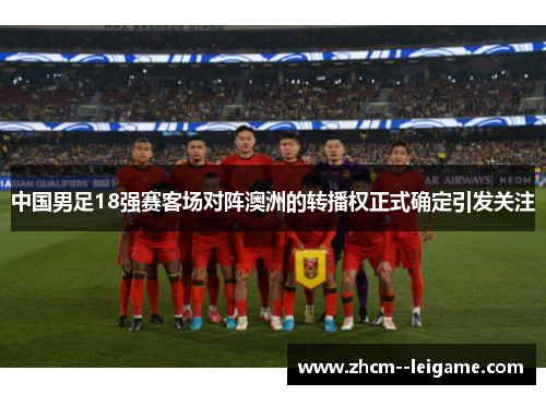 中国男足18强赛客场对阵澳洲的转播权正式确定引发关注
