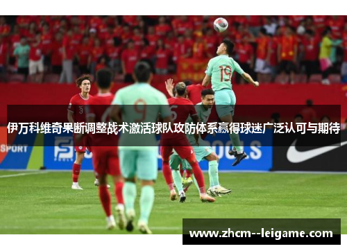 伊万科维奇果断调整战术激活球队攻防体系赢得球迷广泛认可与期待