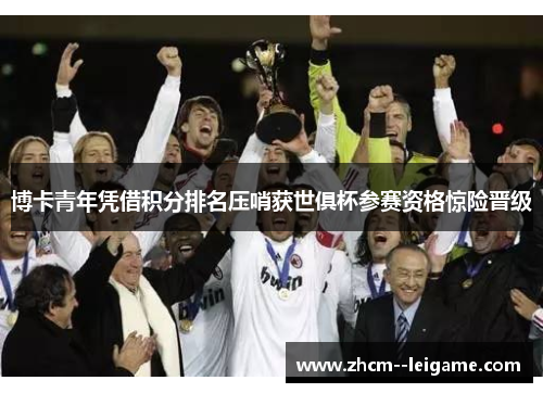 博卡青年凭借积分排名压哨获世俱杯参赛资格惊险晋级 博卡青年凭借积分排名压哨获世俱杯参赛资格惊险晋级