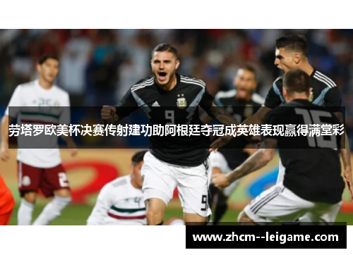 劳塔罗欧美杯决赛传射建功助阿根廷夺冠成英雄表现赢得满堂彩 劳塔罗欧美杯决赛传射建功助阿根廷夺冠成英雄表现赢得满堂彩