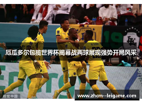 厄瓜多尔包揽世界杯揭幕战两球展现强势开局风采 厄瓜多尔包揽世界杯揭幕战两球展现强势开局风采