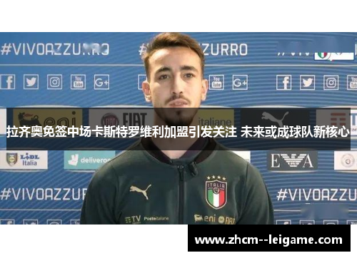 拉齐奥免签中场卡斯特罗维利加盟引发关注 未来或成球队新核心 拉齐奥免签中场卡斯特罗维利加盟引发关注 未来或成球队新核心