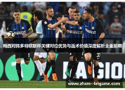 梅西对阵多特欧联杯关键对位优势与战术价值深度解析全面前瞻 梅西对阵多特欧联杯关键对位优势与战术价值深度解析全面前瞻
