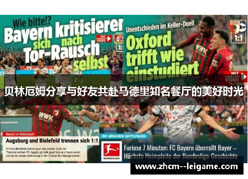 贝林厄姆分享与好友共赴马德里知名餐厅的美好时光 贝林厄姆分享与好友共赴马德里知名餐厅的美好时光