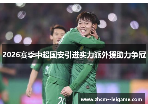 2026赛季中超国安引进实力派外援助力争冠 2026赛季中超国安引进实力派外援助力争冠