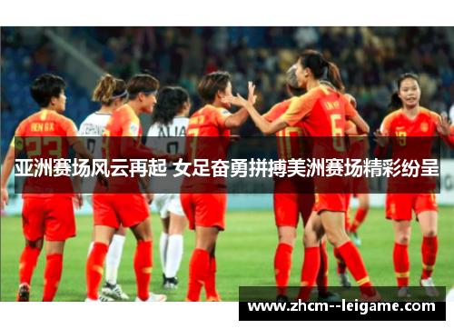 亚洲赛场风云再起 女足奋勇拼搏美洲赛场精彩纷呈 亚洲赛场风云再起 女足奋勇拼搏美洲赛场精彩纷呈