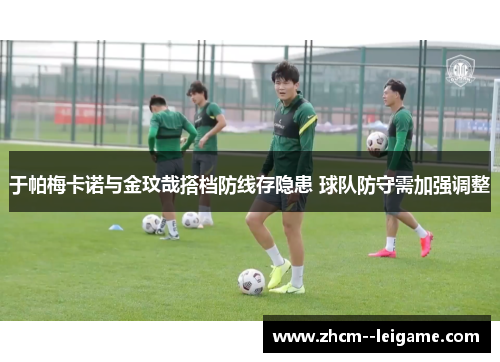 于帕梅卡诺与金玟哉搭档防线存隐患 球队防守需加强调整