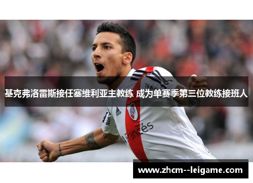 基克弗洛雷斯接任塞维利亚主教练 成为单赛季第三位教练接班人 基克弗洛雷斯接任塞维利亚主教练 成为单赛季第三位教练接班人