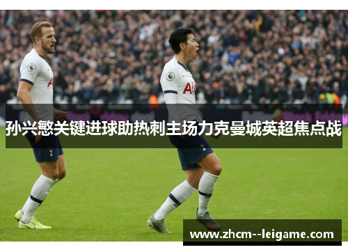 孙兴慜关键进球助热刺主场力克曼城英超焦点战 孙兴慜关键进球助热刺主场力克曼城英超焦点战