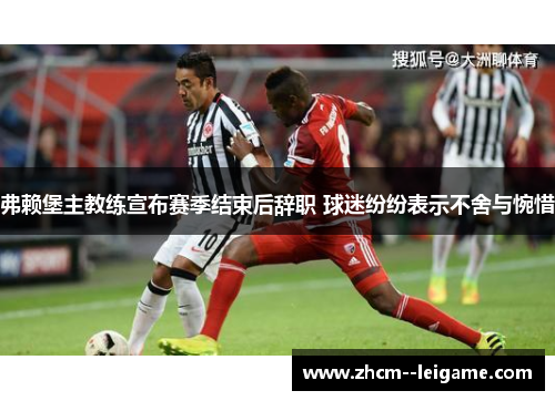 弗赖堡主教练宣布赛季结束后辞职 球迷纷纷表示不舍与惋惜