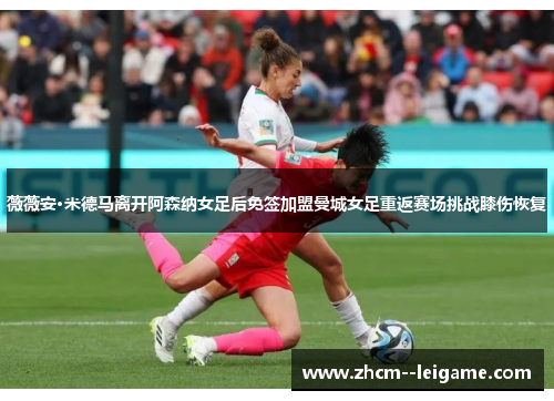 薇薇安·米德马离开阿森纳女足后免签加盟曼城女足重返赛场挑战膝伤恢复