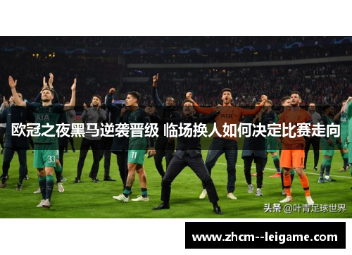 欧冠之夜黑马逆袭晋级 临场换人如何决定比赛走向 欧冠之夜黑马逆袭晋级 临场换人如何决定比赛走向