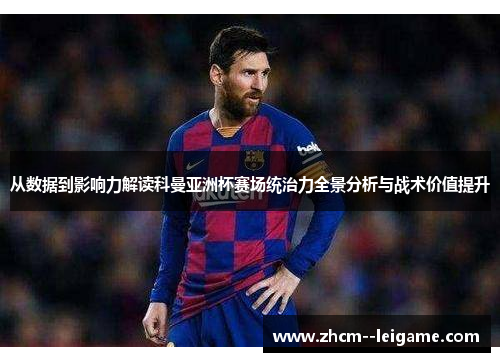 从数据到影响力解读科曼亚洲杯赛场统治力全景分析与战术价值提升 从数据到影响力解读科曼亚洲杯赛场统治力全景分析与战术价值提升