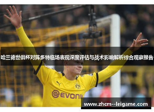 哈兰德世俱杯对阵多特临场表现深度评估与战术影响解析综合观察报告