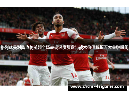 格列兹曼对阵热刺英超全场表现深度复盘与战术价值解析五大关键瞬间