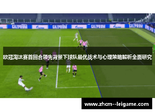 欧冠淘汰赛首回合领先背景下球队最优战术与心理策略解析全面研究 欧冠淘汰赛首回合领先背景下球队最优战术与心理策略解析全面研究