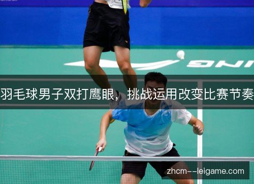 羽毛球男子双打鹰眼，挑战运用改变比赛节奏