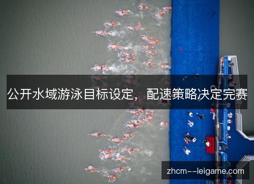 公开水域游泳目标设定,配速策略决定完赛 公开水域游泳目标设定,配速策略决定完赛