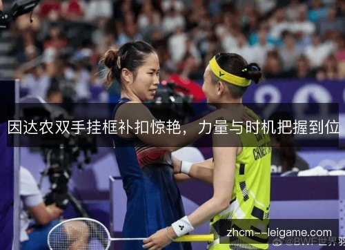 因达农双手挂框补扣惊艳,力量与时机把握到位 因达农双手挂框补扣惊艳,力量与时机把握到位