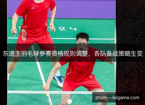 东道主羽毛球参赛资格规则调整,各队备战策略生变 东道主羽毛球参赛资格规则调整,各队备战策略生变