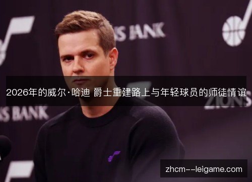 2026年的威尔·哈迪 爵士重建路上与年轻球员的师徒情谊 2026年的威尔·哈迪 爵士重建路上与年轻球员的师徒情谊