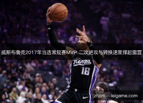 威斯布鲁克2017年当选常规赛MVP 二次进攻与转换速度撑起雷霆